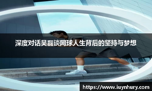 深度对话吴磊谈网球人生背后的坚持与梦想
