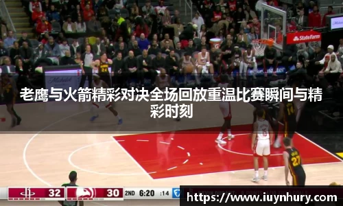 老鹰与火箭精彩对决全场回放重温比赛瞬间与精彩时刻
