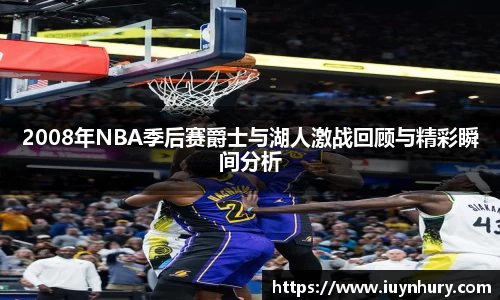 2008年NBA季后赛爵士与湖人激战回顾与精彩瞬间分析