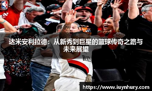 达米安利拉德：从新秀到巨星的篮球传奇之路与未来展望